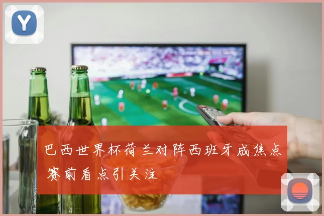 巴西世界杯荷兰对阵西班牙成焦点 赛前看点引关注