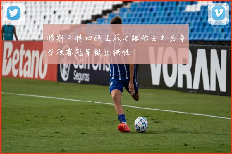 穆斯卡特回顾亚冠之路称去年为争夺联赛冠军做出牺牲