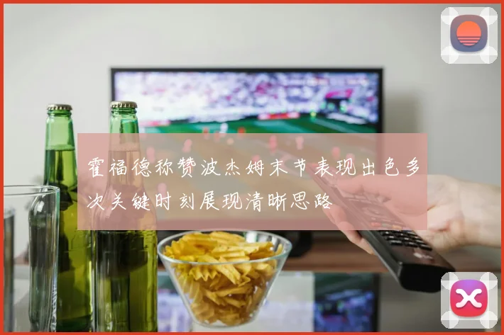 霍福德称赞波杰姆末节表现出色多次关键时刻展现清晰思路