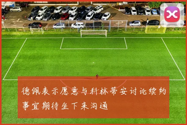 德佩表示愿意与科林蒂安讨论续约事宜期待坐下来沟通
