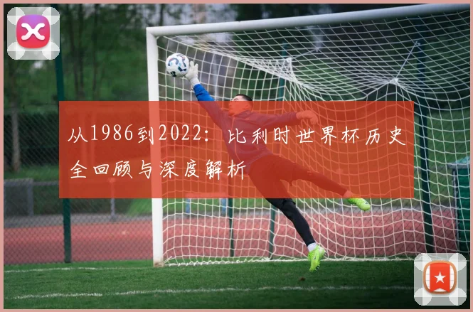 从1986到2022：比利时世界杯历史全回顾与深度解析