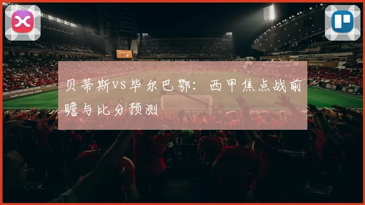 贝蒂斯vs毕尔巴鄂：西甲焦点战前瞻与比分预测