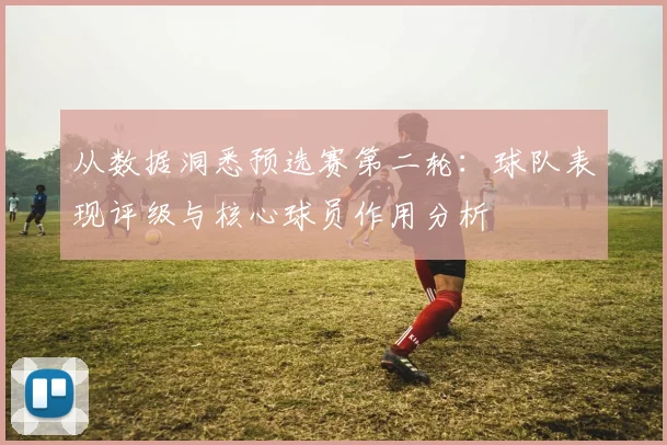 从数据洞悉预选赛第二轮：球队表现评级与核心球员作用分析