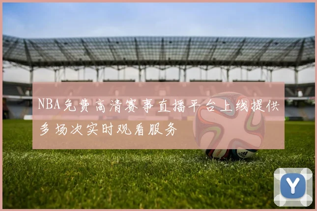 NBA免费高清赛事直播平台上线提供多场次实时观看服务