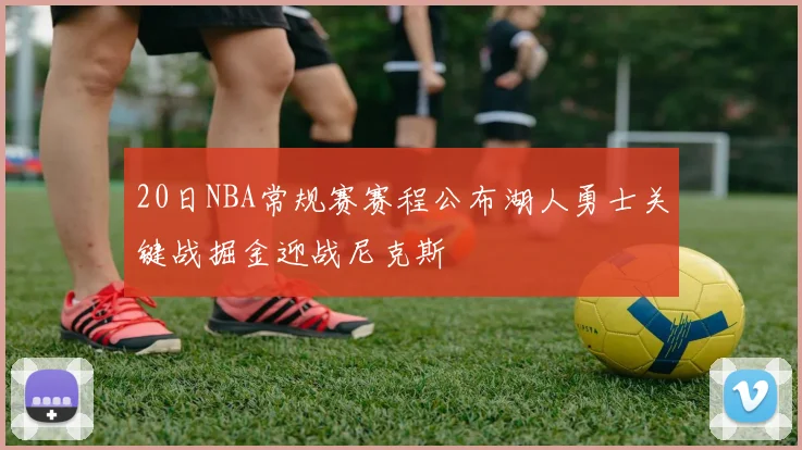 20日NBA常规赛赛程公布湖人勇士关键战掘金迎战尼克斯