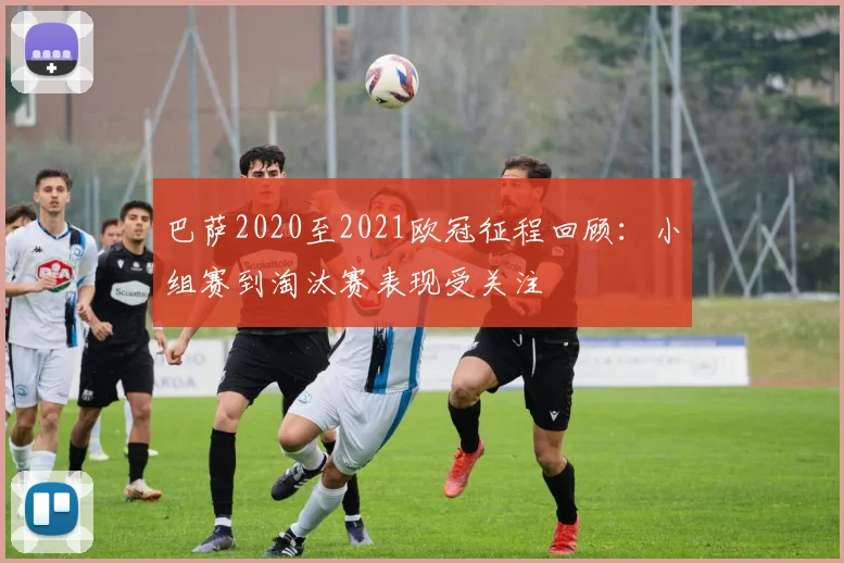 巴萨2020至2021欧冠征程回顾：小组赛到淘汰赛表现受关注